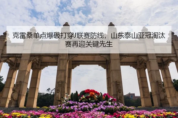 克雷桑单点爆破打穿J联赛防线，山东泰山亚冠淘汰赛再迎关键先生