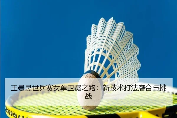 王曼昱世乒赛女单卫冕之路：新技术打法磨合与挑战