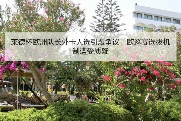 莱德杯欧洲队长外卡人选引爆争议，欧巡赛选拔机制遭受质疑