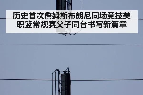 历史首次詹姆斯布朗尼同场竞技美职篮常规赛父子同台书写新篇章