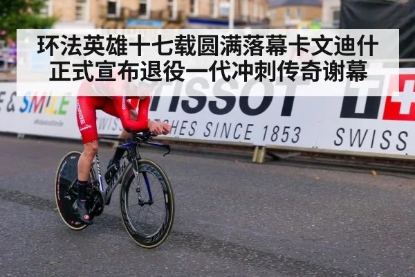 环法英雄十七载圆满落幕卡文迪什正式宣布退役一代冲刺传奇谢幕
