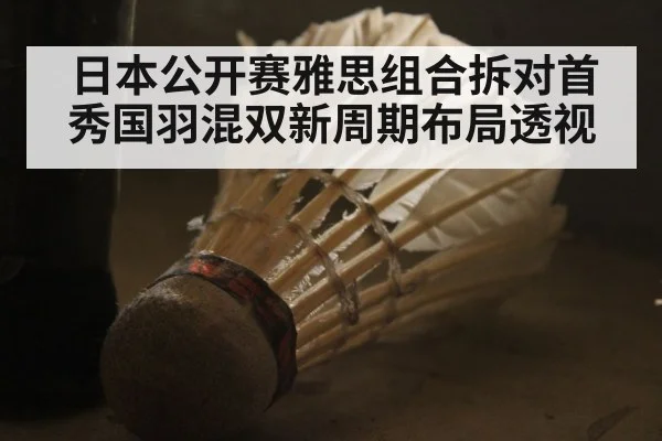 日本公开赛雅思组合拆对首秀国羽混双新周期布局透视